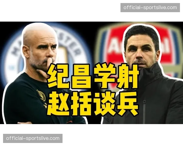 场边镜头：瓜迪奥拉与阿尔特塔在场边激烈讨论，随后迅速调整战术